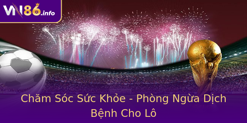 Chăm Sóc Sức Khỏe - Phòng Ngừa Dịch Bệnh Cho Lô Chăm Sóc Sức Khỏe - Phòng Ngừa Dịch Bệnh Cho Lô